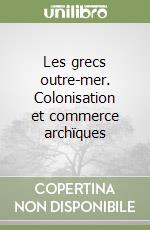 Les grecs outre-mer. Colonisation et commerce archïques