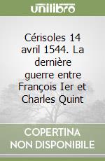 Cérisoles 14 avril 1544. La dernière guerre entre François Ier et Charles Quint