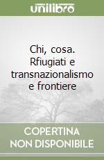Chi, cosa. Rfiugiati e transnazionalismo e frontiere