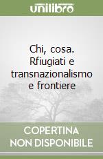 Chi, cosa. Rfiugiati e transnazionalismo e frontiere libro