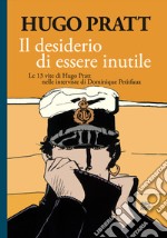 Il desiderio di essere inutile. Le 13 vite di Hugo Pratt nelle interviste di Dominique Petitfaux libro