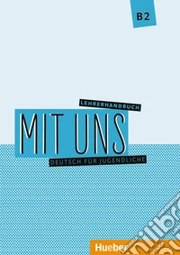 Mit uns. Deutsch für Jugendliche. B2. Lehrerhandbuch. Ediz. per l'Italia. Per le Scuole superiori libro