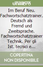 Im Beruf Neu. Fachwortschatztrainer. Deutsch als Fremd und Zweitsprache. Fachwortschatztrainer Technik. Per gli Ist. tecnici e professionali libro