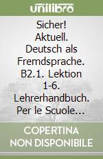 Sicher! Aktuell. Deutsch als Fremdsprache. B2.1. Lektion 1-6. Lehrerhandbuch. Per le Scuole superiori. Con espansione online libro