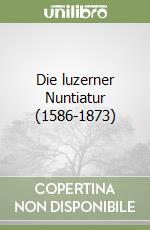 Die luzerner Nuntiatur (1586-1873)