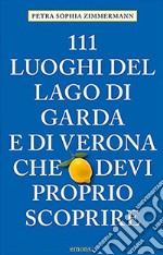 111 luoghi del lago di Garda e di Verona che devi proprio scoprire libro