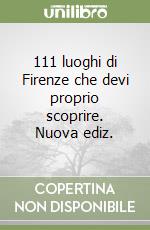 111 luoghi di Firenze che devi proprio scoprire. Nuova ediz. libro