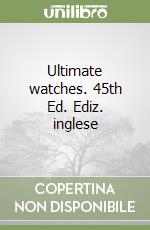 Ultimate watches. 45th Ed. Ediz. inglese libro