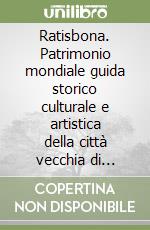 Ratisbona. Patrimonio mondiale guida storico culturale e artistica della città vecchia di Ratisbona con stadtamhof