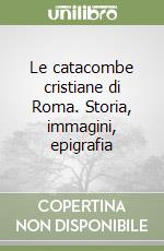 Le catacombe cristiane di Roma. Storia, immagini, epigrafia libro