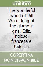 The wonderful world of Bill Ward, king of the glamour girls. Ediz. inglese, francese e tedesca libro