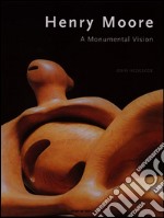 Henry Moore. A Monumental Vision. Ediz. illustrata libro