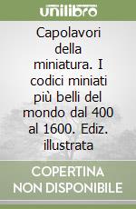 Capolavori della miniatura. I codici miniati più belli del mondo dal 400 al 1600. Ediz. illustrata libro