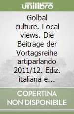 Golbal culture. Local views. Die Beiträge der Vortagsreihe artiparlando 2011/12. Ediz. italiana e tedesca libro