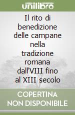 Il rito di benedizione delle campane nella tradizione romana dall'VIII fino al XIII secolo libro