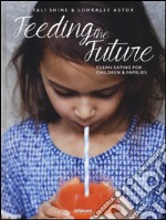 Feeding the future. Clean eating for children & families libro