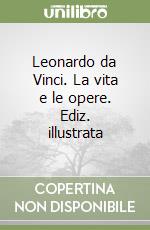 Leonardo da Vinci. La vita e le opere. Ediz. illustrata libro