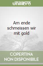 Am ende schmeissen wir mit gold