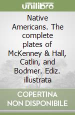 Native Americans. The complete plates of McKenney & Hall, Catlin, and Bodmer. Ediz. illustrata libro