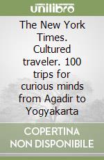 The New York Times. Cultured traveler. 100 trips for curious minds from Agadir to Yogyakarta libro