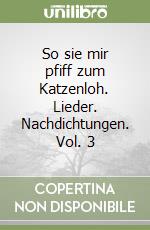 So sie mir pfiff zum Katzenloh. Lieder. Nachdichtungen. Vol. 3 libro