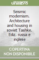 Seismic modernism. Architecture and housing in soviet Tashke. Ediz. russa e inglese libro