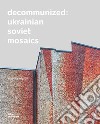 Decommunized. Ukrainian Soviet mosaics. Ediz. illustrata libro