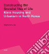 Constructing the socialist way of life. Mass housing and urbanism in North Korea libro