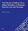 The city as a political pawn. Urban identities in Chisinau, Cernivci, Lviv and Wroclaw libro