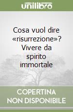 Cosa vuol dire «risurrezione»? Vivere da spirito immortale libro