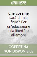 Che cosa ne sarà di mio figlio? Per un'educazione alla libertà e all'amore libro