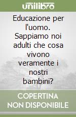 Educazione per l'uomo. Sappiamo noi adulti che cosa vivono veramente i nostri bambini? libro