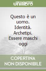 Questo è un uomo. Identità. Archetipi. Essere maschi oggi libro