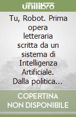 Tu, Robot. Prima opera letteraria scritta da un sistema di Intelligenza Artificiale. Dalla politica di mercato al mercato della politica libro