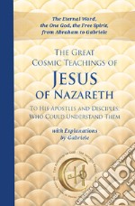 The great cosmic teachings of Jesus of Nazareth. To his apostles and disciples who could understand them. With explanations by Gabriele