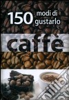 Caffé. 150 modi di gustarlo libro