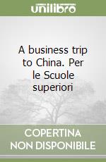 A business trip to China. Per le Scuole superiori libro