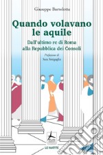 Quando volavano le aquile. Dall'ultimo re di Roma alla Repubblica dei Consoli