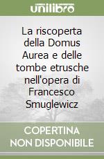 La riscoperta della Domus Aurea e delle tombe etrusche nell'opera di Francesco Smuglewicz libro