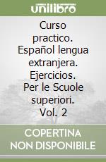 Curso practico. Español lengua extranjera. Ejercicios. Per le Scuole superiori. Vol. 2