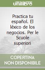 Practica tu español. El léxico de los negocios. Per le Scuole superiori libro