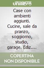 Case con ambienti aggiunti. Cucine, sale da pranzo, soggiorno, studio, garage. Ediz. illustrata libro