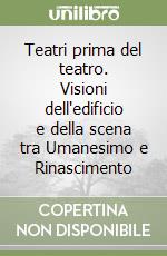 Teatri prima del teatro. Visioni dell'edificio e della scena tra Umanesimo e Rinascimento libro