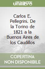 Carlos E. Pellegrini. De la Torino de 1821 a la Buenos Aires de los Caudillos libro