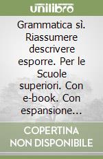 Grammatica sÃ¬. Riassumere descrivere esporre. Per le Scuole superiori. Con e-book. Con espansione online libro usato