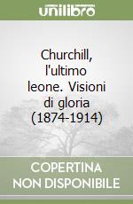 Churchill, l'ultimo leone. Visioni di gloria (1874-1914)