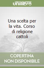 Una scelta per la vita. Corso di religione cattoli libro