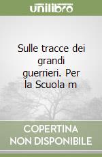 Sulle tracce dei grandi guerrieri. Per la Scuola m libro