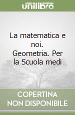 La matematica e noi. Geometria. Per la Scuola medi libro