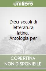 Dieci secoli di letteratura latina. Antologia per  libro